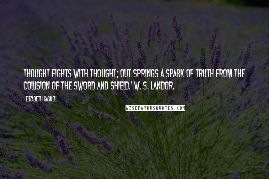 Elizabeth Gaskell Quotes: Thought fights with thought; out springs a spark of truth From the collision of the sword and shield.' W. S. LANDOR.