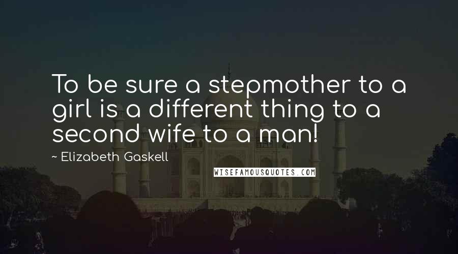 Elizabeth Gaskell Quotes: To be sure a stepmother to a girl is a different thing to a second wife to a man!