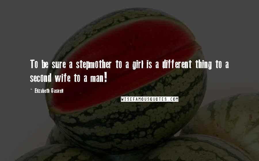 Elizabeth Gaskell Quotes: To be sure a stepmother to a girl is a different thing to a second wife to a man!