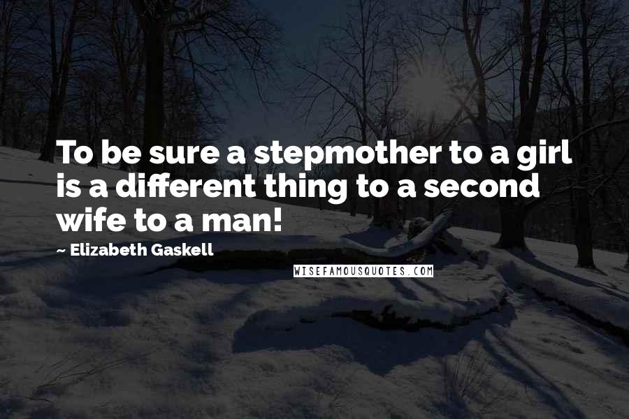 Elizabeth Gaskell Quotes: To be sure a stepmother to a girl is a different thing to a second wife to a man!