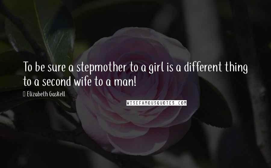 Elizabeth Gaskell Quotes: To be sure a stepmother to a girl is a different thing to a second wife to a man!
