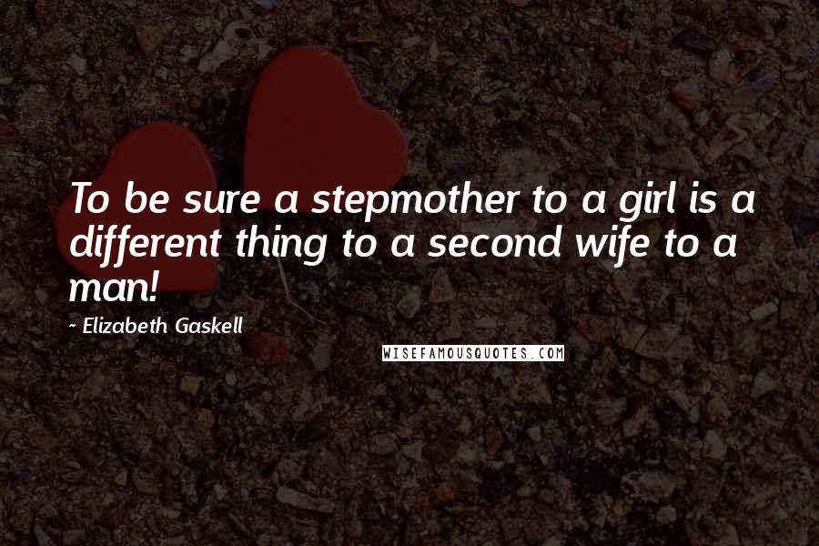 Elizabeth Gaskell Quotes: To be sure a stepmother to a girl is a different thing to a second wife to a man!