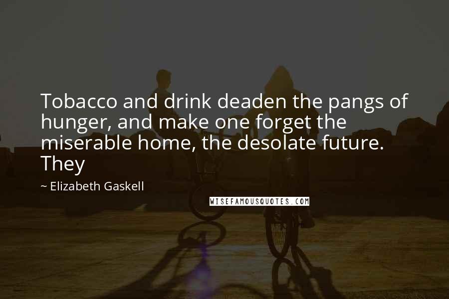 Elizabeth Gaskell Quotes: Tobacco and drink deaden the pangs of hunger, and make one forget the miserable home, the desolate future. They