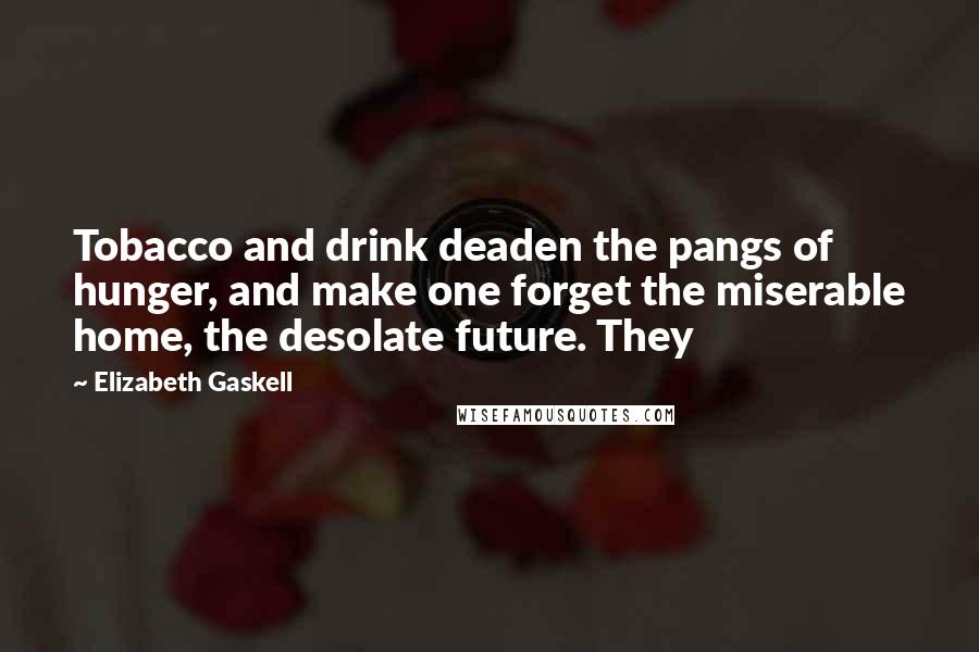 Elizabeth Gaskell Quotes: Tobacco and drink deaden the pangs of hunger, and make one forget the miserable home, the desolate future. They