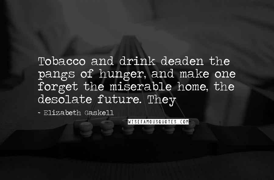 Elizabeth Gaskell Quotes: Tobacco and drink deaden the pangs of hunger, and make one forget the miserable home, the desolate future. They