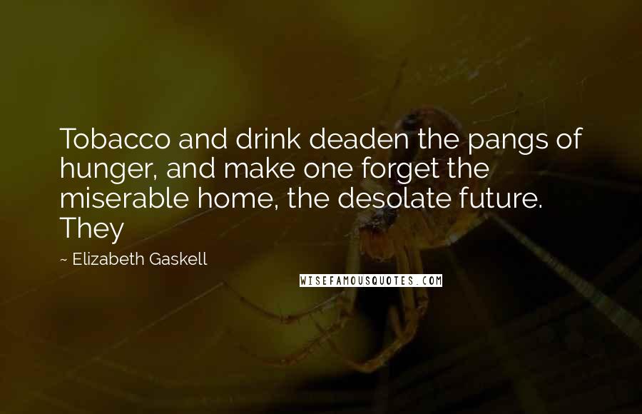 Elizabeth Gaskell Quotes: Tobacco and drink deaden the pangs of hunger, and make one forget the miserable home, the desolate future. They