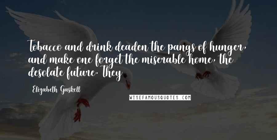 Elizabeth Gaskell Quotes: Tobacco and drink deaden the pangs of hunger, and make one forget the miserable home, the desolate future. They