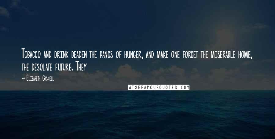 Elizabeth Gaskell Quotes: Tobacco and drink deaden the pangs of hunger, and make one forget the miserable home, the desolate future. They