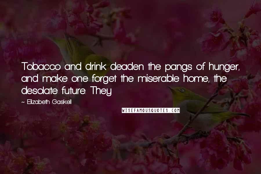 Elizabeth Gaskell Quotes: Tobacco and drink deaden the pangs of hunger, and make one forget the miserable home, the desolate future. They