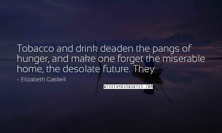 Elizabeth Gaskell Quotes: Tobacco and drink deaden the pangs of hunger, and make one forget the miserable home, the desolate future. They