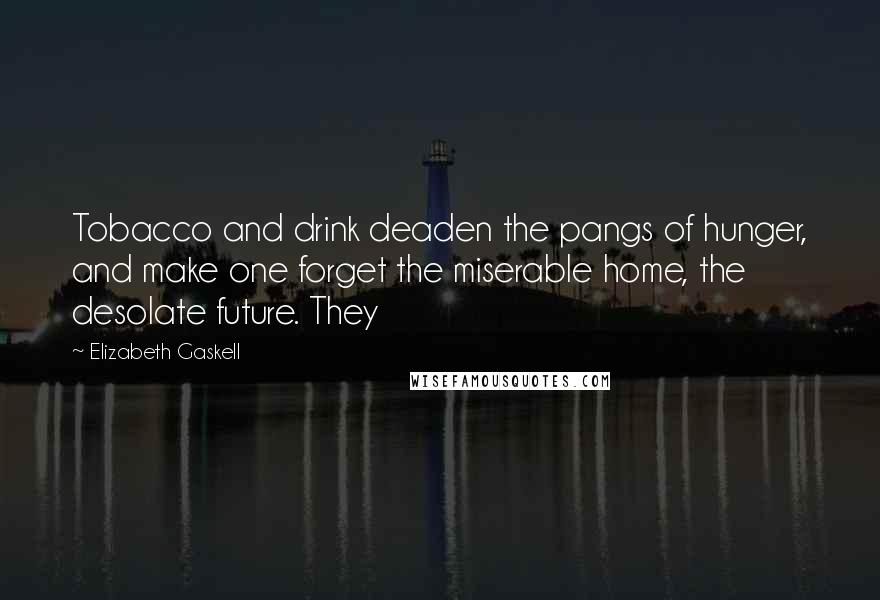 Elizabeth Gaskell Quotes: Tobacco and drink deaden the pangs of hunger, and make one forget the miserable home, the desolate future. They