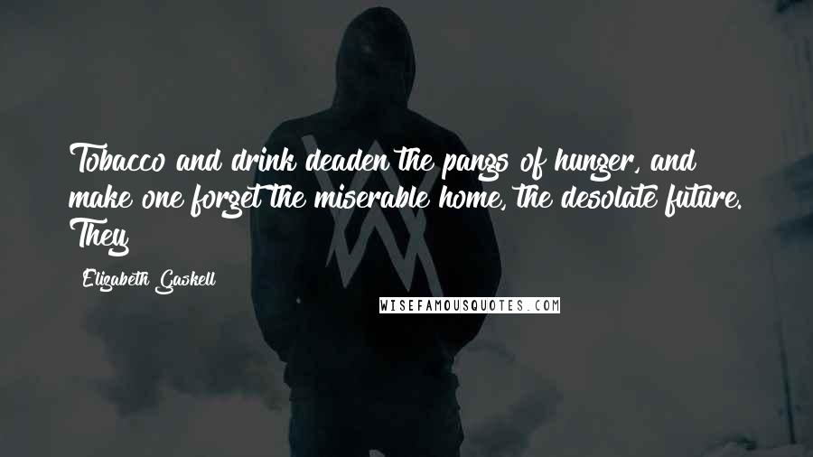 Elizabeth Gaskell Quotes: Tobacco and drink deaden the pangs of hunger, and make one forget the miserable home, the desolate future. They