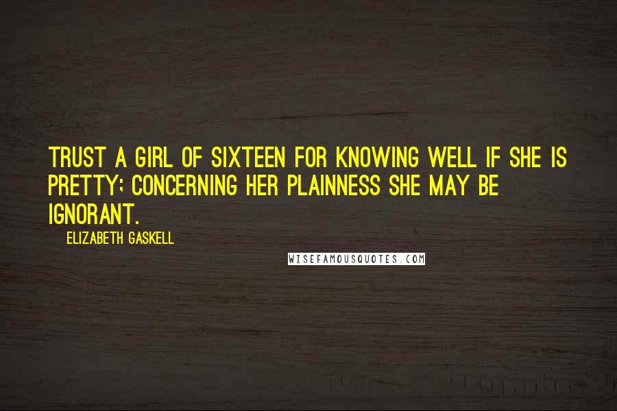 Elizabeth Gaskell Quotes: Trust a girl of sixteen for knowing well if she is pretty; concerning her plainness she may be ignorant.