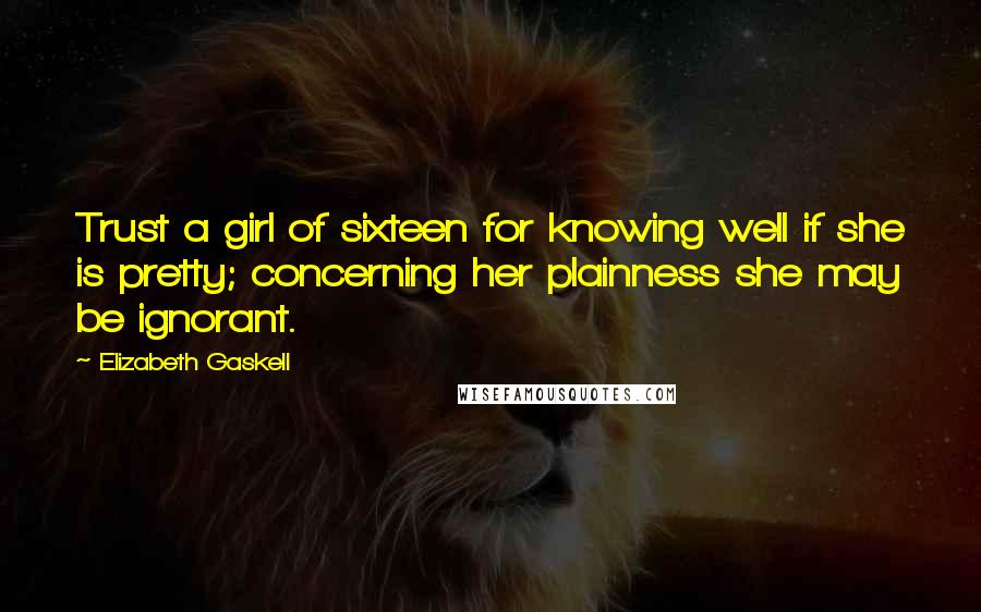 Elizabeth Gaskell Quotes: Trust a girl of sixteen for knowing well if she is pretty; concerning her plainness she may be ignorant.