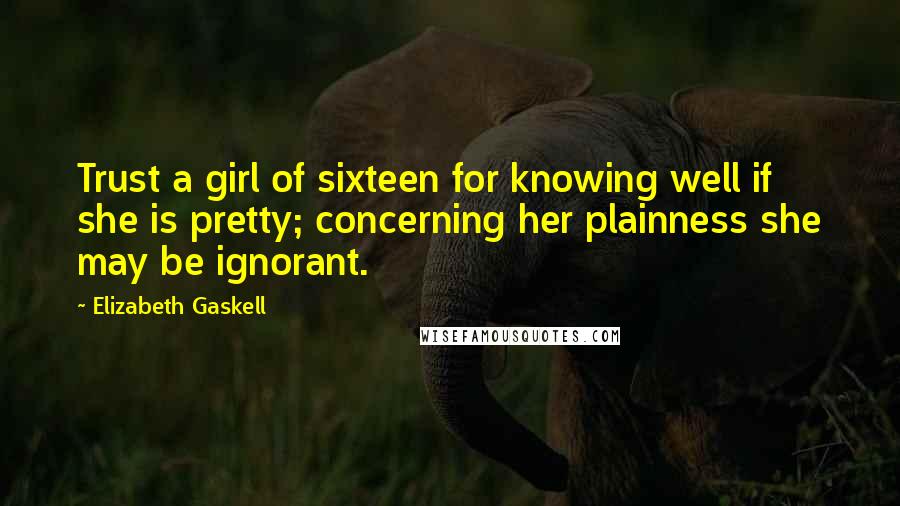 Elizabeth Gaskell Quotes: Trust a girl of sixteen for knowing well if she is pretty; concerning her plainness she may be ignorant.