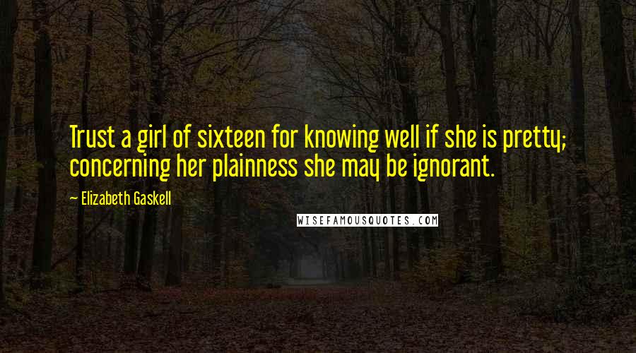 Elizabeth Gaskell Quotes: Trust a girl of sixteen for knowing well if she is pretty; concerning her plainness she may be ignorant.