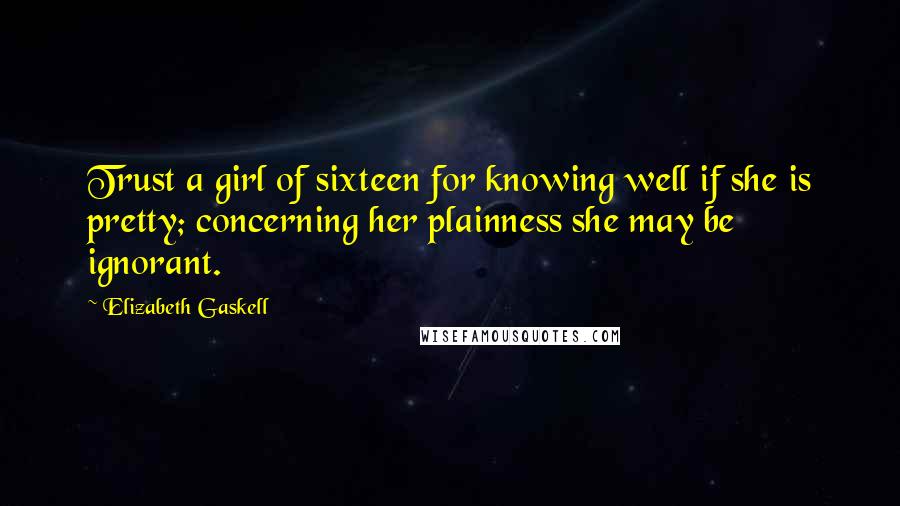 Elizabeth Gaskell Quotes: Trust a girl of sixteen for knowing well if she is pretty; concerning her plainness she may be ignorant.