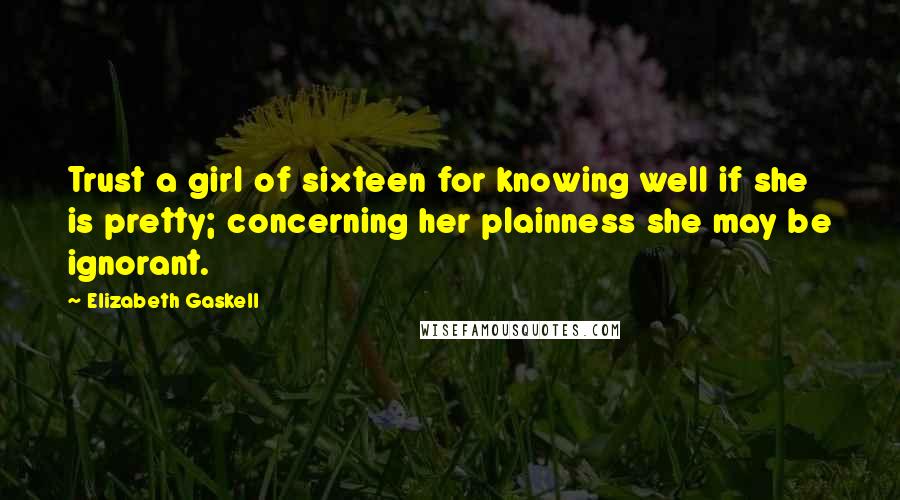 Elizabeth Gaskell Quotes: Trust a girl of sixteen for knowing well if she is pretty; concerning her plainness she may be ignorant.