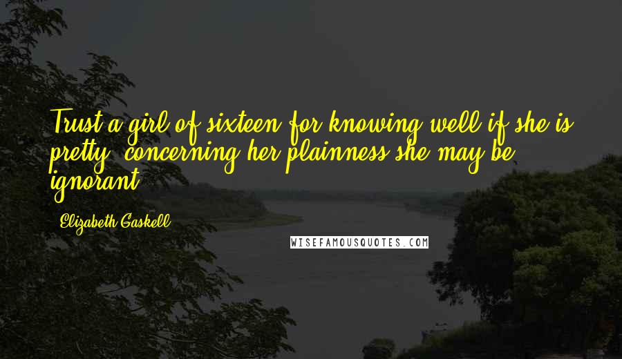 Elizabeth Gaskell Quotes: Trust a girl of sixteen for knowing well if she is pretty; concerning her plainness she may be ignorant.