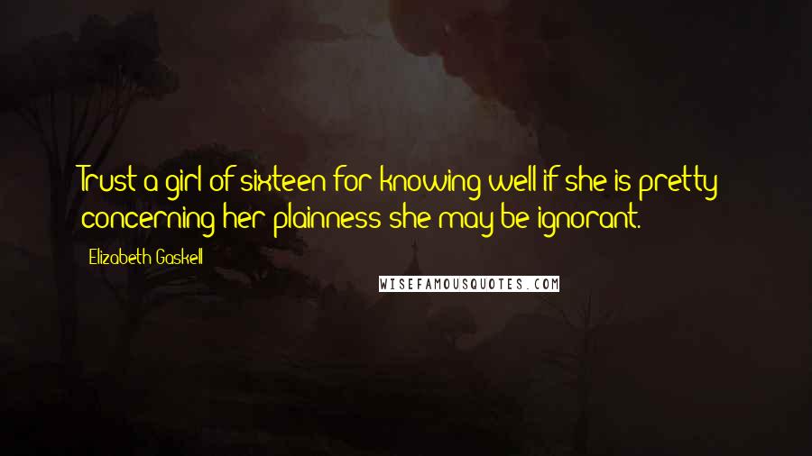 Elizabeth Gaskell Quotes: Trust a girl of sixteen for knowing well if she is pretty; concerning her plainness she may be ignorant.