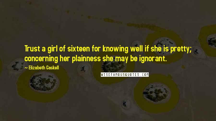 Elizabeth Gaskell Quotes: Trust a girl of sixteen for knowing well if she is pretty; concerning her plainness she may be ignorant.