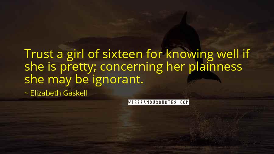 Elizabeth Gaskell Quotes: Trust a girl of sixteen for knowing well if she is pretty; concerning her plainness she may be ignorant.