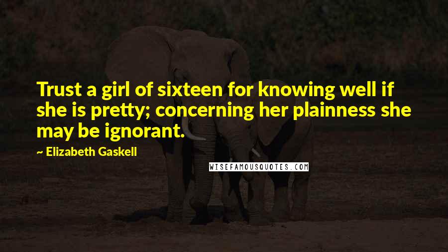 Elizabeth Gaskell Quotes: Trust a girl of sixteen for knowing well if she is pretty; concerning her plainness she may be ignorant.