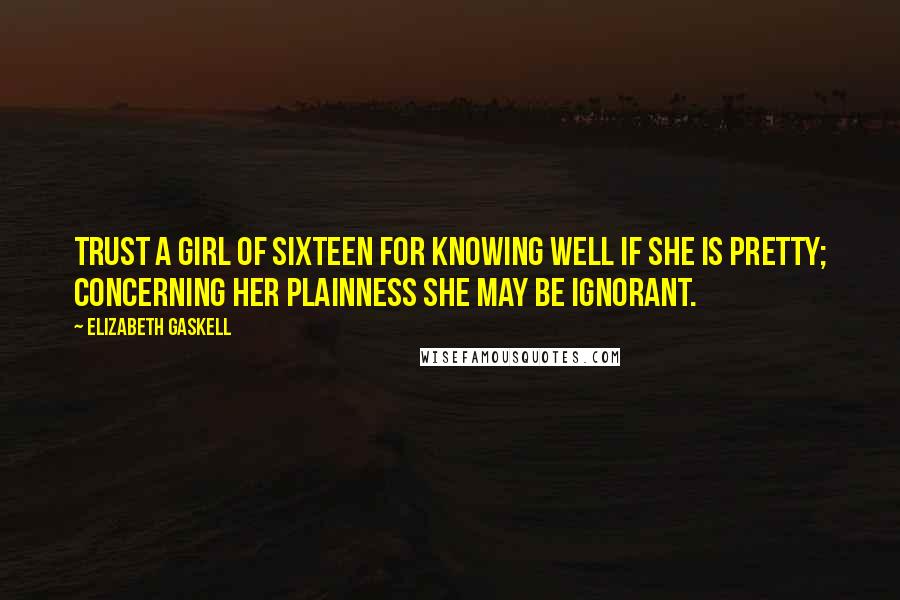 Elizabeth Gaskell Quotes: Trust a girl of sixteen for knowing well if she is pretty; concerning her plainness she may be ignorant.
