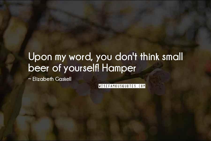 Elizabeth Gaskell Quotes: Upon my word, you don't think small beer of yourself! Hamper