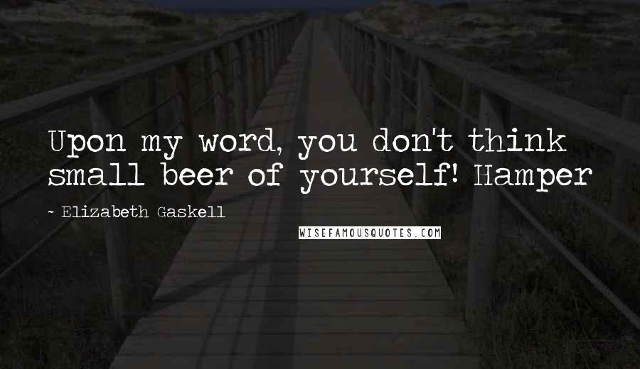 Elizabeth Gaskell Quotes: Upon my word, you don't think small beer of yourself! Hamper