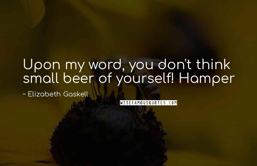 Elizabeth Gaskell Quotes: Upon my word, you don't think small beer of yourself! Hamper