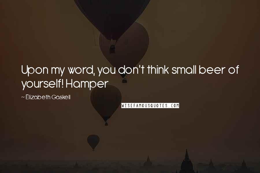 Elizabeth Gaskell Quotes: Upon my word, you don't think small beer of yourself! Hamper