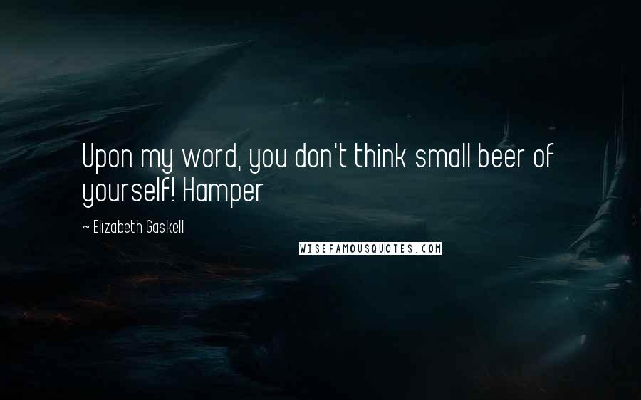 Elizabeth Gaskell Quotes: Upon my word, you don't think small beer of yourself! Hamper