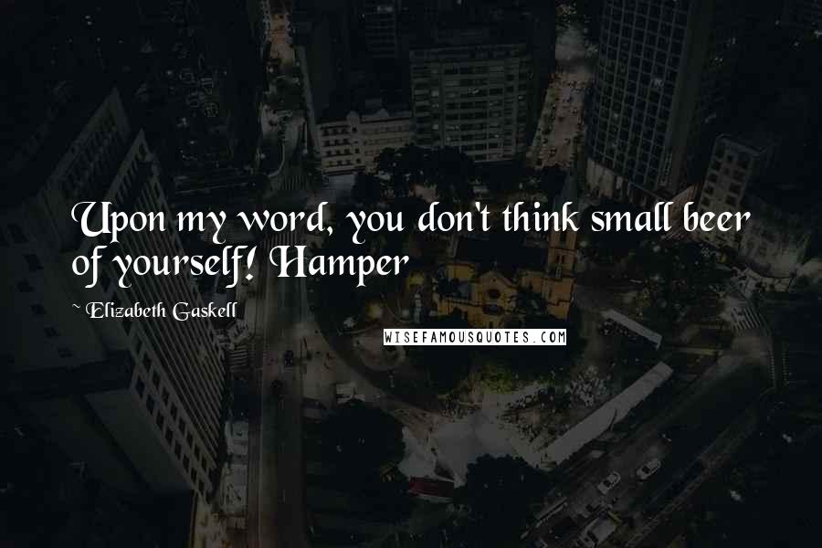 Elizabeth Gaskell Quotes: Upon my word, you don't think small beer of yourself! Hamper