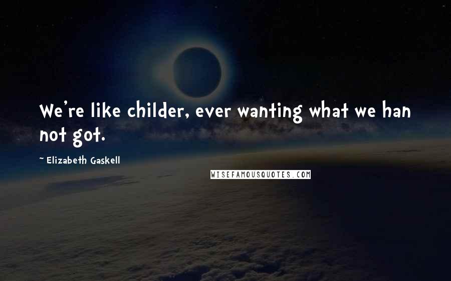 Elizabeth Gaskell Quotes: We're like childer, ever wanting what we han not got.