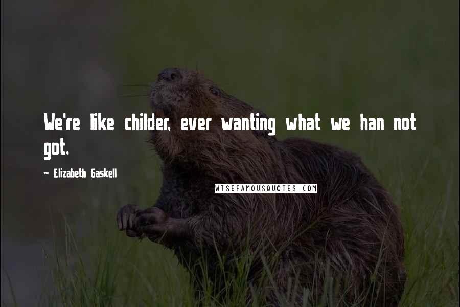 Elizabeth Gaskell Quotes: We're like childer, ever wanting what we han not got.