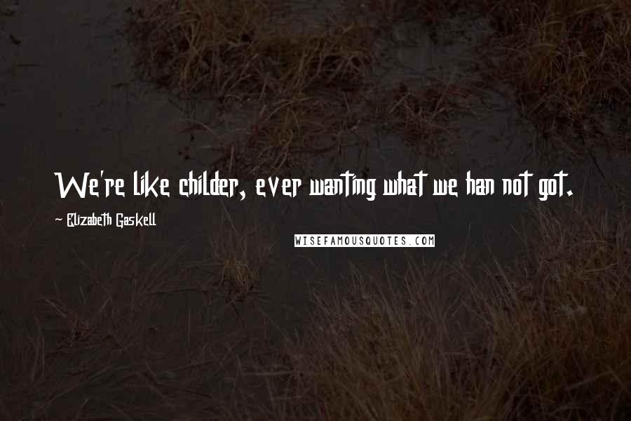 Elizabeth Gaskell Quotes: We're like childer, ever wanting what we han not got.