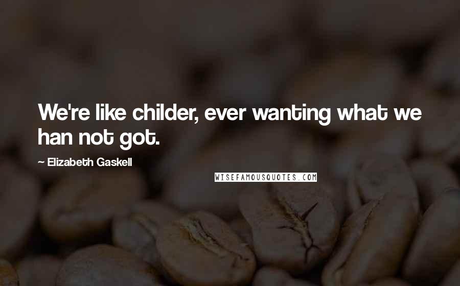 Elizabeth Gaskell Quotes: We're like childer, ever wanting what we han not got.