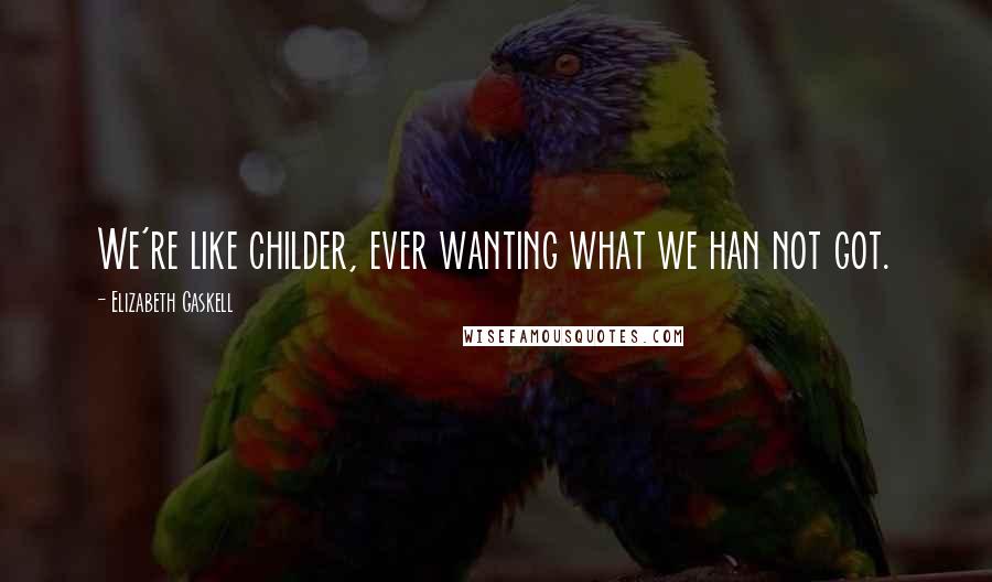 Elizabeth Gaskell Quotes: We're like childer, ever wanting what we han not got.