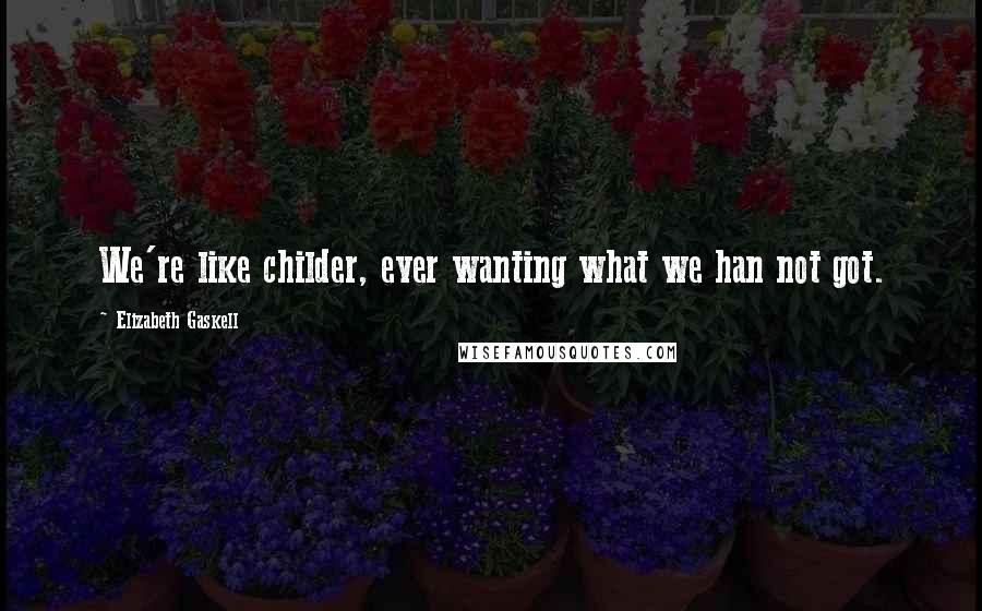Elizabeth Gaskell Quotes: We're like childer, ever wanting what we han not got.