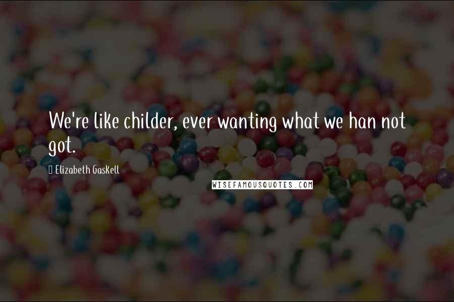 Elizabeth Gaskell Quotes: We're like childer, ever wanting what we han not got.