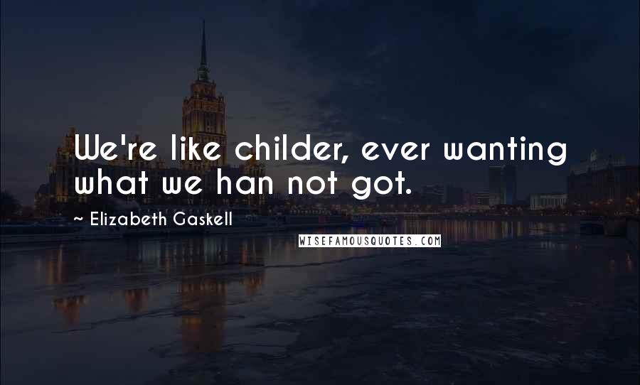 Elizabeth Gaskell Quotes: We're like childer, ever wanting what we han not got.