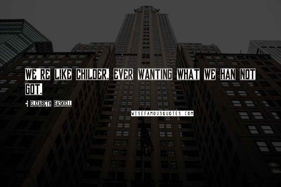 Elizabeth Gaskell Quotes: We're like childer, ever wanting what we han not got.