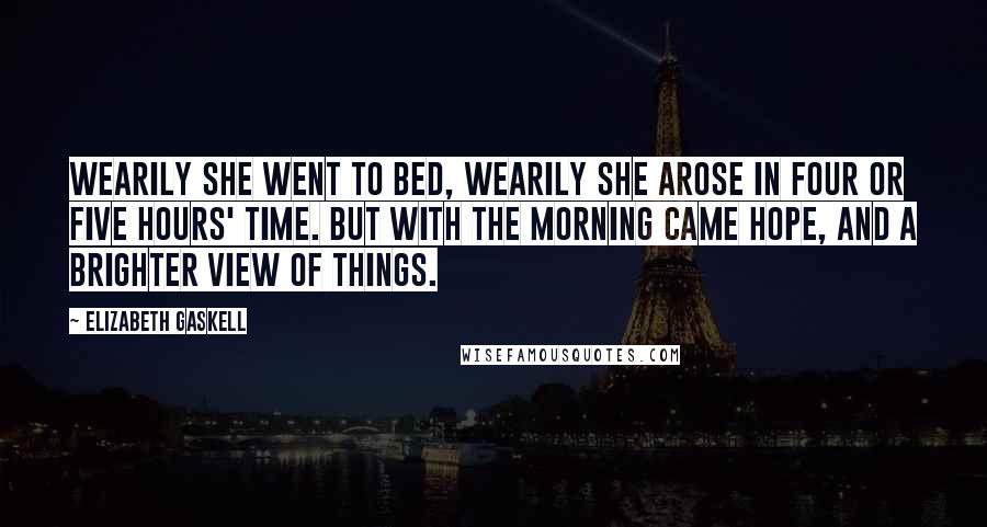 Elizabeth Gaskell Quotes: Wearily she went to bed, wearily she arose in four or five hours' time. But with the morning came hope, and a brighter view of things.