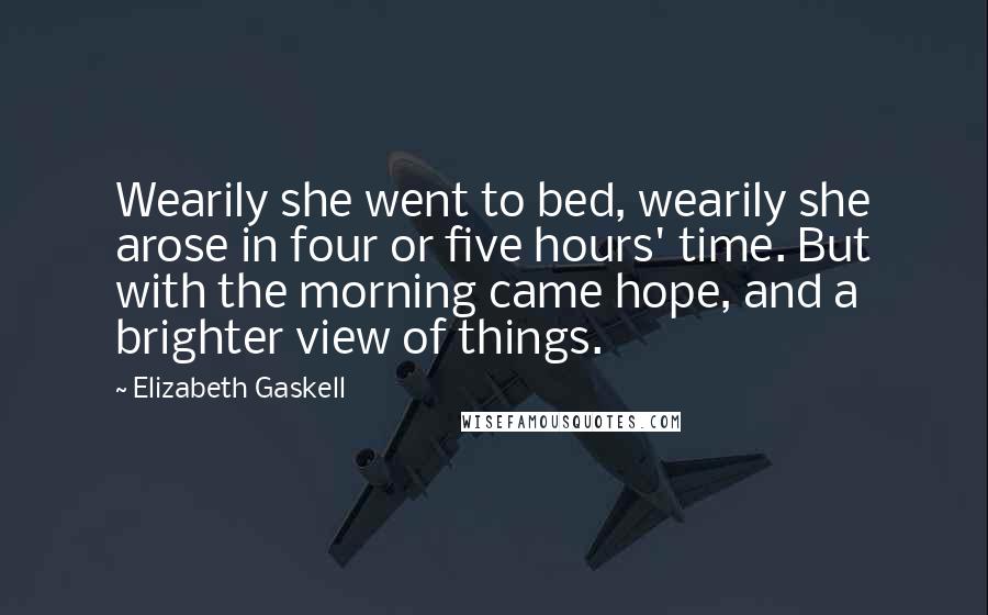 Elizabeth Gaskell Quotes: Wearily she went to bed, wearily she arose in four or five hours' time. But with the morning came hope, and a brighter view of things.