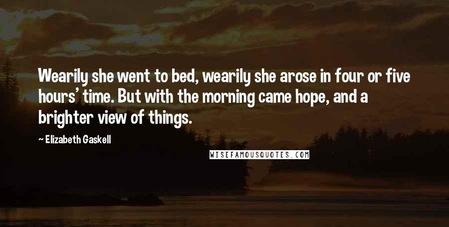 Elizabeth Gaskell Quotes: Wearily she went to bed, wearily she arose in four or five hours' time. But with the morning came hope, and a brighter view of things.