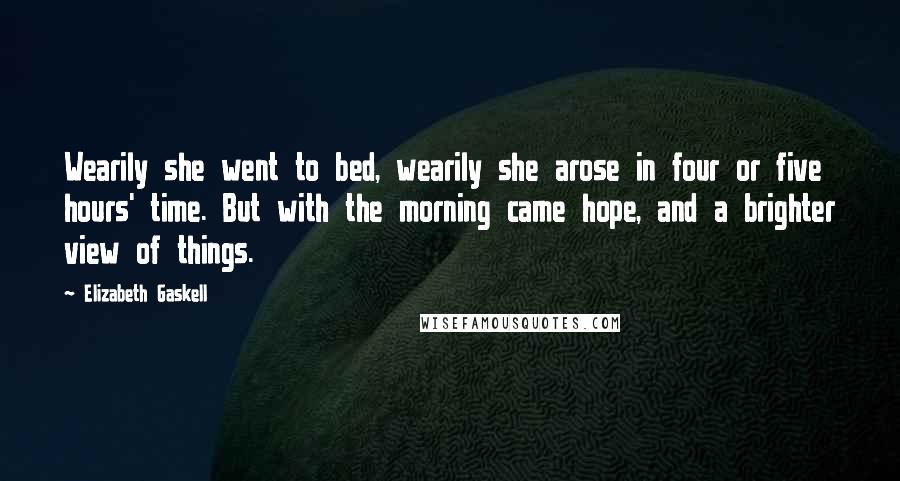 Elizabeth Gaskell Quotes: Wearily she went to bed, wearily she arose in four or five hours' time. But with the morning came hope, and a brighter view of things.