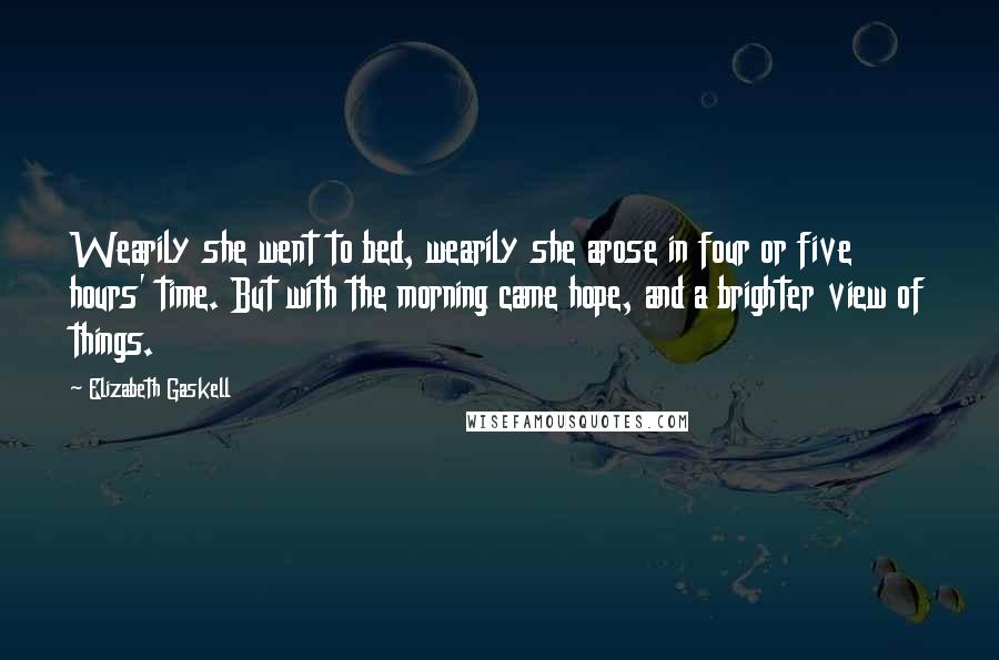 Elizabeth Gaskell Quotes: Wearily she went to bed, wearily she arose in four or five hours' time. But with the morning came hope, and a brighter view of things.