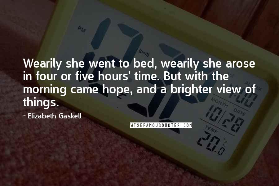 Elizabeth Gaskell Quotes: Wearily she went to bed, wearily she arose in four or five hours' time. But with the morning came hope, and a brighter view of things.