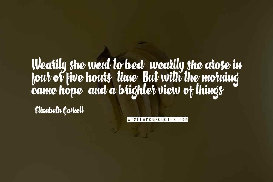 Elizabeth Gaskell Quotes: Wearily she went to bed, wearily she arose in four or five hours' time. But with the morning came hope, and a brighter view of things.